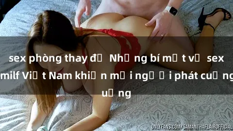 sex phòng thay đồ Những bí mật về sex milf Việt Nam khiến mọi người phát cuồng