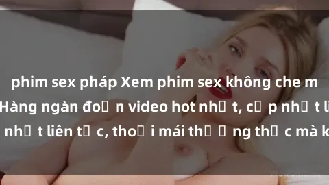 phim sex pháp Xem phim sex không che miễn phí tại đây – Hàng ngàn đoạn video hot nhất, cập nhật liên tục, thoải mái thưởng thức mà không tốn kém.