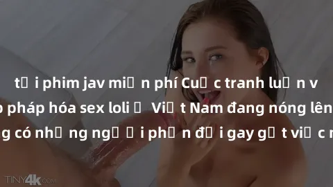 tải phim jav miễn phí Cuộc tranh luận về việc có nên hợp pháp hóa sex loli ở Việt Nam đang nóng lên. Đồng thời, cũng có những người phản đối gay gắt việc này vì lo ngại về tác động tiêu cực lên trẻ em