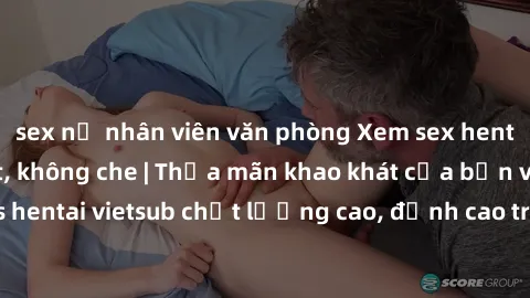 sex nữ nhân viên văn phòng Xem sex hentai vietsub cực hot, không che | Thỏa mãn khao khát của bạn với series hentai vietsub chất lượng cao, đỉnh cao trong thể loại anime không che.