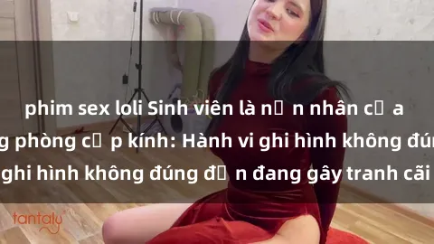 phim sex loli Sinh viên là nạn nhân của video quay lén trong phòng cấp kính: Hành vi ghi hình không đúng đắn đang gây tranh cãi lớn