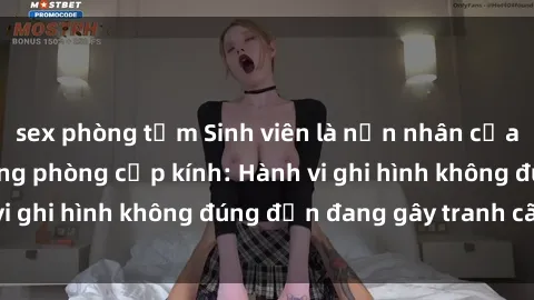 sex phòng tắm Sinh viên là nạn nhân của video quay lén trong phòng cấp kính: Hành vi ghi hình không đúng đắn đang gây tranh cãi lớn
