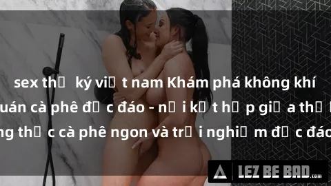 sex thư ký việt nam Khám phá không khí độc đáo tại sex quán cà phê độc đáo - nơi kết hợp giữa thưởng thức cà phê ngon và trải nghiệm độc đáo của không gian sex shop.