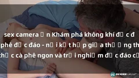 sex camera ẩn Khám phá không khí độc đáo tại sex quán cà phê độc đáo - nơi kết hợp giữa thưởng thức cà phê ngon và trải nghiệm độc đáo của không gian sex shop.