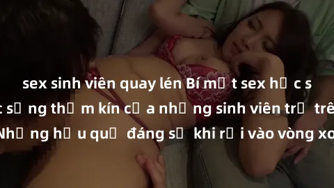 sex sinh viên quay lén Bí mật sex học sinh không che: Cuộc sống thầm kín của những sinh viên trẻ trên trường. Những hậu quả đáng sợ khi rơi vào vòng xoáy của tình dục từ tuổi mới lớn.