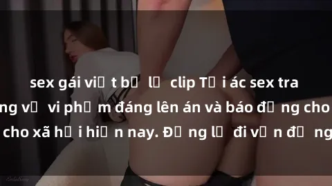 sex gái việt bị lộ clip Tội ác sex tra tấn Việt Nam: những vụ vi phạm đáng lên án và báo động cho xã hội hiện nay. Đừng lờ đi vấn đề nghiêm trọng này!