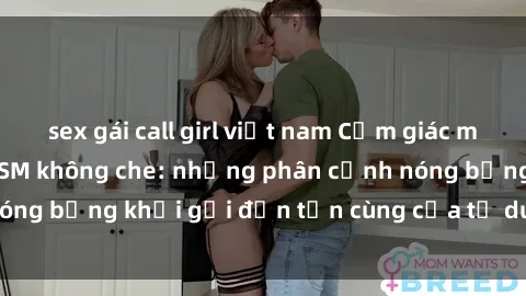 sex gái call girl việt nam Cảm giác mạnh mẽ với sex BDSM không che: những phân cảnh nóng bỏng khơi gợi đến tận cùng của tư duy và cơ thể.