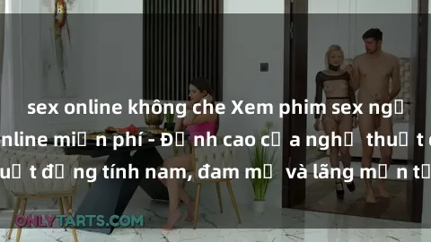sex online không che Xem phim sex người Pháp vietsub online miễn phí - Đỉnh cao của nghệ thuật đồng tính nam, đam mỹ và lãng mạn từ xứ sở hoa hồng!