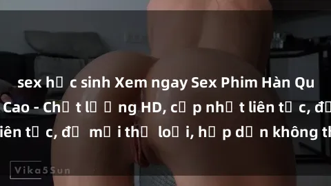 sex học sinh Xem ngay Sex Phim Hàn Quốc Vietsub Đỉnh Cao - Chất lượng HD, cập nhật liên tục, đủ mọi thể loại, hấp dẫn không thể bỏ qua!