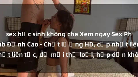sex học sinh không che Xem ngay Sex Phim Hàn Quốc Vietsub Đỉnh Cao - Chất lượng HD, cập nhật liên tục, đủ mọi thể loại, hấp dẫn không thể bỏ qua!