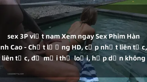 sex 3P việt nam Xem ngay Sex Phim Hàn Quốc Vietsub Đỉnh Cao - Chất lượng HD, cập nhật liên tục, đủ mọi thể loại, hấp dẫn không thể bỏ qua!