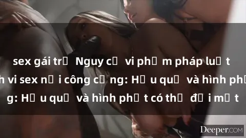 sex gái trẻ Nguy cơ vi phạm pháp luật khi thực hiện hành vi sex nơi công cộng: Hậu quả và hình phạt có thể đối mặt
