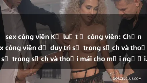 sex công viên Kỷ luật ở công viên: Chấn chỉnh hành vi sex công viên để duy trì sự trong sạch và thoải mái cho mọi người.