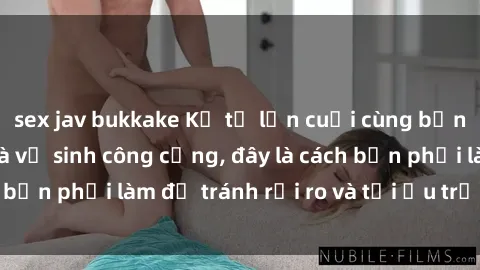 sex jav bukkake Kể từ lần cuối cùng bạn thực hành sex nhà vệ sinh công cộng, đây là cách bạn phải làm để tránh rủi ro và tối ưu trải nghiệm.
