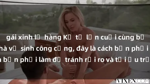 gái xinh lộ hàng Kể từ lần cuối cùng bạn thực hành sex nhà vệ sinh công cộng, đây là cách bạn phải làm để tránh rủi ro và tối ưu trải nghiệm.