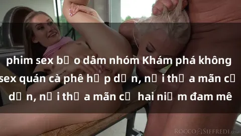 phim sex bạo dâm nhóm Khám phá không gian độc đáo tại sex quán cà phê hấp dẫn, nơi thỏa mãn cả hai niềm đam mê