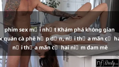 phim sex mới nhất Khám phá không gian độc đáo tại sex quán cà phê hấp dẫn, nơi thỏa mãn cả hai niềm đam mê