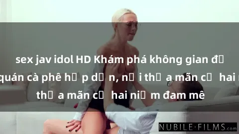 sex jav idol HD Khám phá không gian độc đáo tại sex quán cà phê hấp dẫn, nơi thỏa mãn cả hai niềm đam mê