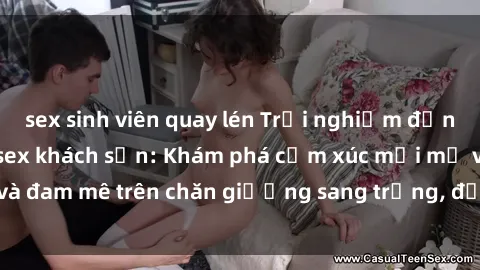sex sinh viên quay lén Trải nghiệm đỉnh cao tình yêu tại sex khách sạn: Khám phá cảm xúc mới mẻ và đam mê trên chăn giường sang trọng, độc đáo, không giới hạn.