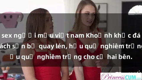 sex người mẫu việt nam Khoảnh khắc đáng buồn: Sex khách sạn bị quay lén, hậu quả nghiêm trọng cho cả hai bên.