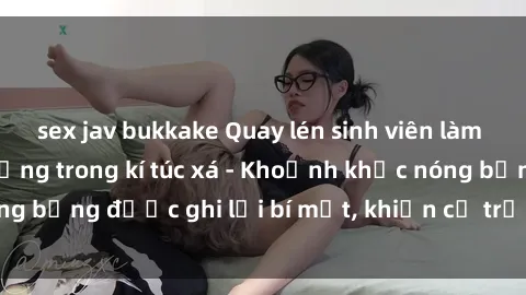 sex jav bukkake Quay lén sinh viên làm tình ngay trên giường trong kí túc xá - Khoảnh khắc nóng bỏng được ghi lại bí mật, khiến cả trường học xôn xao.