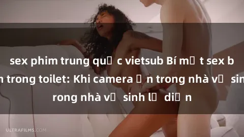 sex phim trung quốc vietsub Bí mật sex bị quay lén trong toilet: Khi camera ẩn trong nhà vệ sinh lộ diện