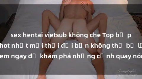 sex hentai vietsub không che Top bộ phim sex Hàn Quốc hot nhất mọi thời đại bạn không thể bỏ lỡ! Xem ngay để khám phá những cảnh quay nóng bỏng, đầy nghẹt thở!
