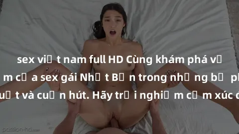 sex việt nam full HD Cùng khám phá vẻ đẹp và sức gợi cảm của sex gái Nhật Bản trong những bộ phim đầy nghệ thuật và cuốn hút. Hãy trải nghiệm cảm xúc đầy mới mẻ và sống động từ những cảnh quay tinh tế