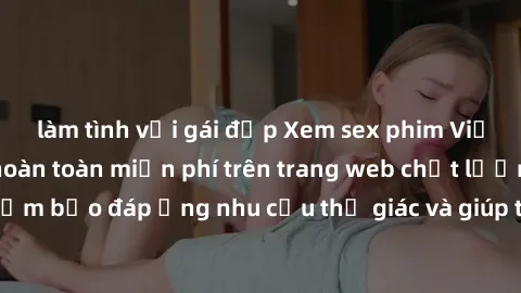 làm tình với gái đẹp Xem sex phim Việt Nam không che hoàn toàn miễn phí trên trang web chất lượng cao. Đảm bảo đáp ứng nhu cầu thị giác và giúp thỏa mãn mong muốn của bạn.