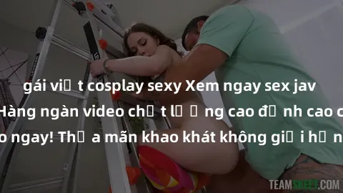 gái việt cosplay sexy Xem ngay sex jav full HD miễn phí - Hàng ngàn video chất lượng cao đỉnh cao chỉ cần click vào ngay! Thỏa mãn khao khát không giới hạn, đón chờ những trải nghiệm mới lạ!