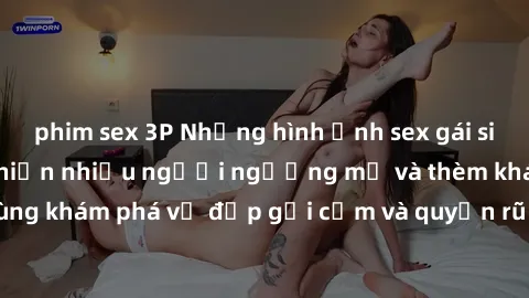 phim sex 3P Những hình ảnh sex gái sinh viên Việt Nam khiến nhiều người ngưỡng mộ và thèm khát. Cùng khám phá vẻ đẹp gợi cảm và quyến rũ của những cô gái trẻ này.