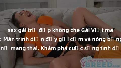 sex gái trẻ đẹp không che Gái Việt mang bầu và làm tình: Màn trình diễn đầy gợi cảm và nóng bỏng của phụ nữ mang thai. Khám phá cuộc sống tình dục đầy hấp dẫn và mới lạ của họ!