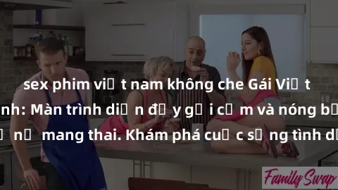 sex phim việt nam không che Gái Việt mang bầu và làm tình: Màn trình diễn đầy gợi cảm và nóng bỏng của phụ nữ mang thai. Khám phá cuộc sống tình dục đầy hấp dẫn và mới lạ của họ!