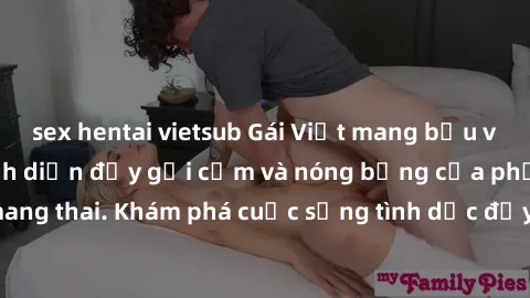 sex hentai vietsub Gái Việt mang bầu và làm tình: Màn trình diễn đầy gợi cảm và nóng bỏng của phụ nữ mang thai. Khám phá cuộc sống tình dục đầy hấp dẫn và mới lạ của họ!