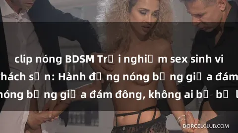 clip nóng BDSM Trải nghiệm sex sinh viên sôi động trong khách sạn: Hành động nóng bỏng giữa đám đông, không ai bị bỏ lỡ