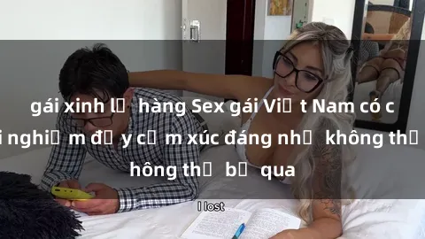 gái xinh lộ hàng Sex gái Việt Nam có con: Trải nghiệm đầy cảm xúc đáng nhớ không thể bỏ qua
