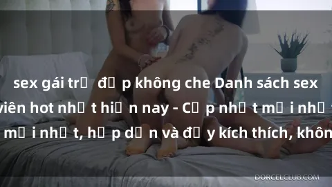 sex gái trẻ đẹp không che Danh sách sex gái Việt Nam sinh viên hot nhất hiện nay - Cập nhật mới nhất, hấp dẫn và đầy kích thích, không thể bỏ qua!