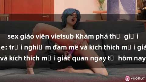 sex giáo viên vietsub Khám phá thế giới mới của sex online: trải nghiệm đam mê và kích thích mọi giác quan ngay từ hôm nay!