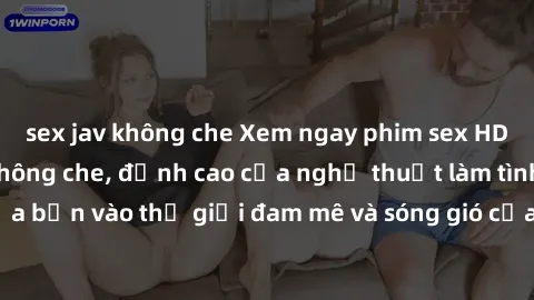 sex jav không che Xem ngay phim sex HD chất lượng cao không che, đỉnh cao của nghệ thuật làm tình, đưa bạn vào thế giới đam mê và sóng gió của tình yêu không giới hạn.