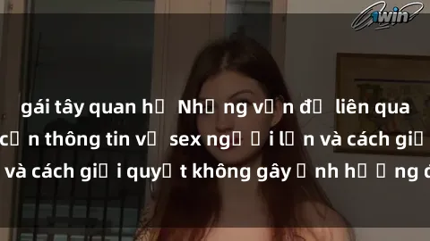gái tây quan hệ Những vấn đề liên quan đến việc tiếp cận thông tin về sex người lớn và cách giải quyết không gây ảnh hưởng đến trẻ em