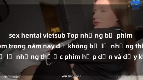 sex hentai vietsub Top những bộ phim sex hay nhất nên xem trong năm nay để không bỏ lỡ những thước phim hấp dẫn và đầy kịch tính.