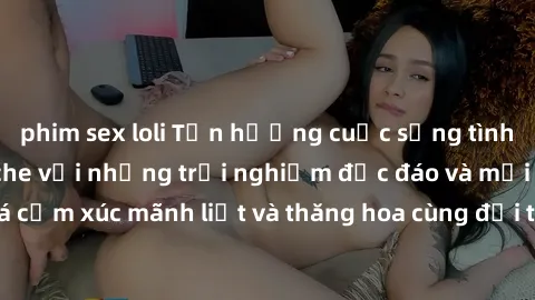 phim sex loli Tận hưởng cuộc sống tình dục online không che với những trải nghiệm độc đáo và mới lạ. Khám phá cảm xúc mãnh liệt và thăng hoa cùng đối tác tại các trang web chuyên nghiệp.