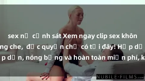sex nữ cảnh sát Xem ngay clip sex không che cực hot, không che,  độc quyền chỉ có tại đây! Hấp dẫn, nóng bỏng và hoàn toàn miễn phí, không thể bỏ qua!