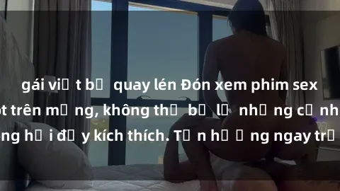 gái việt bị quay lén Đón xem phim sex mới nhất đang hot trên mạng, không thể bỏ lỡ những cảnh nóng hổi đầy kích thích. Tận hưởng ngay trước khi bị xoá chóng mặt!