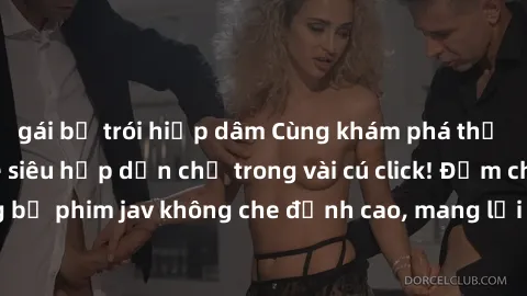 gái bị trói hiếp dâm Cùng khám phá thế giới jav không che siêu hấp dẫn chỉ trong vài cú click! Đắm chìm trong những bộ phim jav không che đỉnh cao, mang lại trải nghiệm thú vị và đầy kích thích.