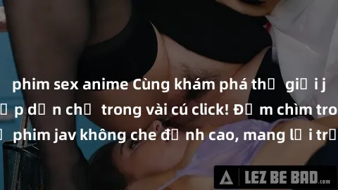 phim sex anime Cùng khám phá thế giới jav không che siêu hấp dẫn chỉ trong vài cú click! Đắm chìm trong những bộ phim jav không che đỉnh cao, mang lại trải nghiệm thú vị và đầy kích thích.