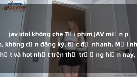 jav idol không che Tải phim JAV miễn phí chất lượng cao, không cần đăng ký, tốc độ nhanh. Mới nhất và hot nhất trên thị trường hiện nay, cập nhật hàng ngày.