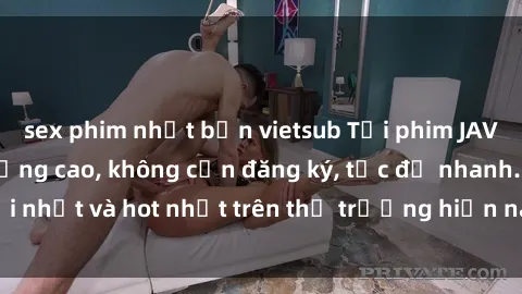 sex phim nhật bản vietsub Tải phim JAV miễn phí chất lượng cao, không cần đăng ký, tốc độ nhanh. Mới nhất và hot nhất trên thị trường hiện nay, cập nhật hàng ngày.