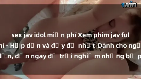 sex jav idol miễn phí Xem phim jav full HD online miễn phí - Hấp dẫn và đầy đủ nhất  Dành cho người lớn, đến ngay để trải nghiệm những bộ phim hấp dẫn và hấp dẫn.