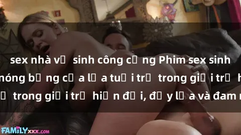sex nhà vệ sinh công cộng Phim sex sinh viên: Câu chuyện nóng bỏng của lứa tuổi trẻ trong giới trẻ hiện đại, đầy lửa và đam mê